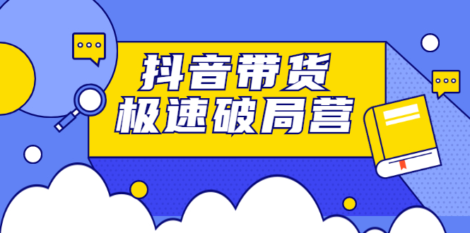 抖音带货极速破局营，掌握抖音电商正确的经营逻辑-创想网
