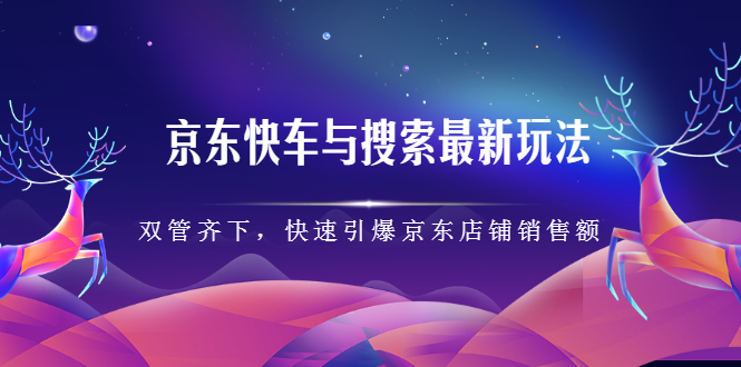 京东快车与搜索最新玩法，四个维度抢占红利，引爆京东平台-创想网