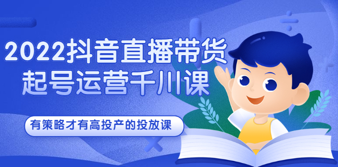 2022抖音直播带货起号运营千川课，有策略才有高投产的投放课-创想网