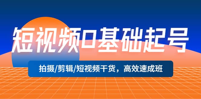 短视频0基础起号，拍摄/剪辑/短视频干货，高效速成班-创想网