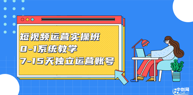 短视频运营实操班，0-1系统教学，​7-15天独立运营账号-创想网