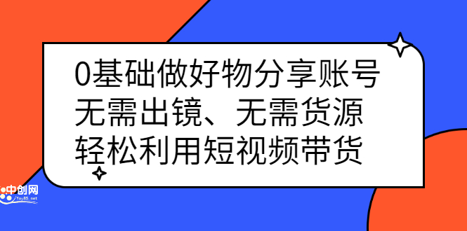 0基础做好物分享账号：无需出镜、无需货源，轻松利用短视频带货-创想网