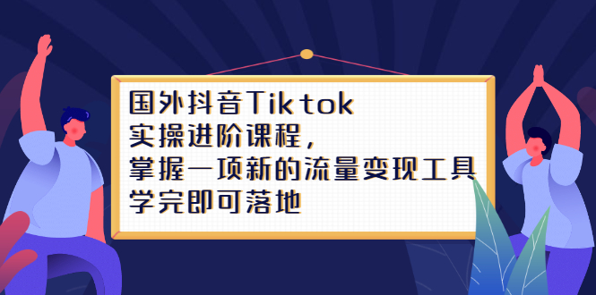 Tiktok实操进阶课程，掌握一项新的流量变现工具，学完即可落地-创想网