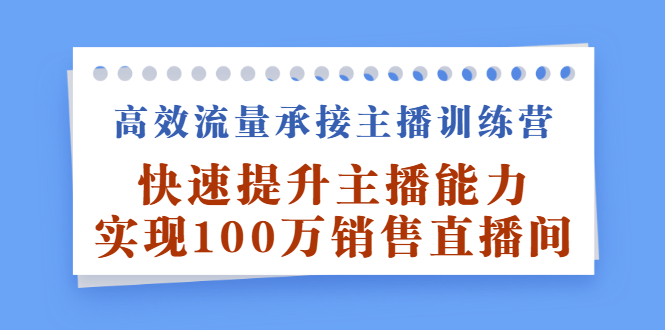 高效流量承接主播训练营：快速提升主播能力,实现100万销售直播间-创想网