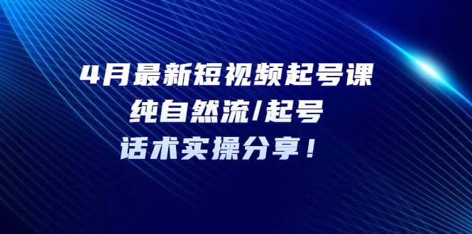 4月最新短视频起号课：纯自然流/起号，话术实操分享-创想网