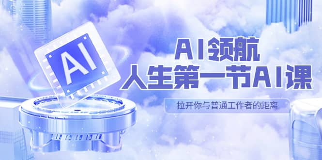 AI-领航-人生第一节-AI课，30位AI领域极客 汇集1000小时Al心得（保姆级）-创想网