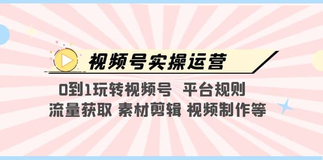 视频号实操运营，0到1玩转视频号 平台规则 流量获取 素材剪辑 视频制作等-创想网