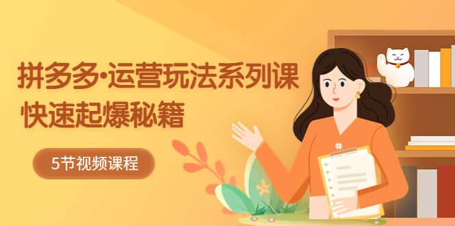 2023拼多多-运营玩法系列课：快速起爆秘籍（5节视频课）-创想网