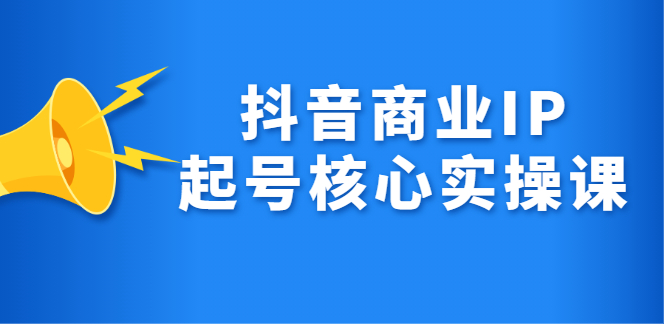 抖音商业IP起号核心实操课，带你玩转算法，流量，内容，架构，变现-创想网