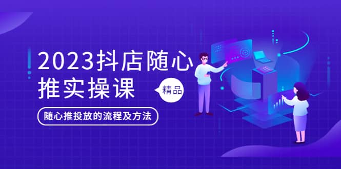 2023抖店随心推实操课，搞懂抖音小店随心推投放的流程及方法-创想网