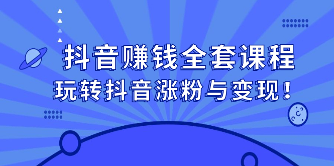 抖音赚钱全套课程，玩转抖音涨粉与变现-创想网