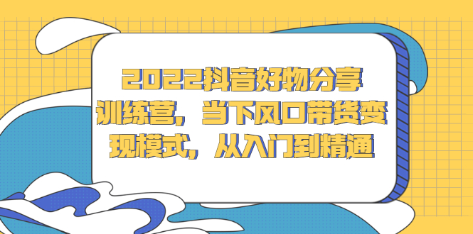 2022抖音好物分享训练营，当下风口带货变现模式，从入门到精通-创想网