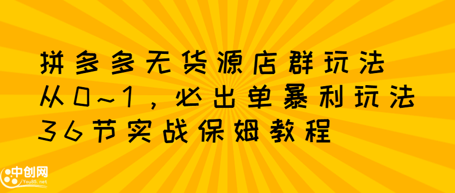 拼多多无货源店群玩法：从0~1，36节实战保姆教程，​极速起店必出单-创想网