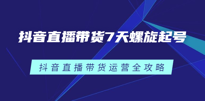 抖音直播带货7天螺旋起号，抖音直播带货运营全攻略-创想网