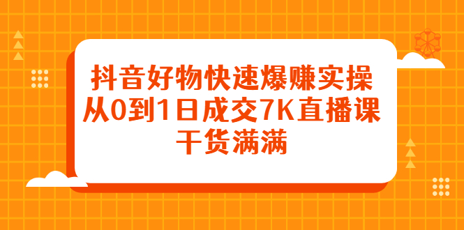 抖音好物快速爆赚实操，从0到1日成交7K直播课，干货满满-创想网