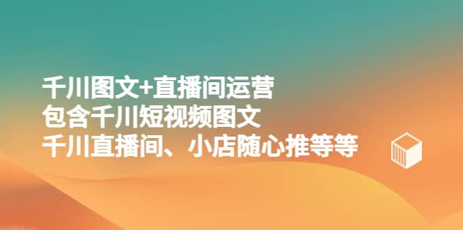 千川图文 直播间运营，包含千川短视频图文、千川直播间、小店随心推等等-创想网