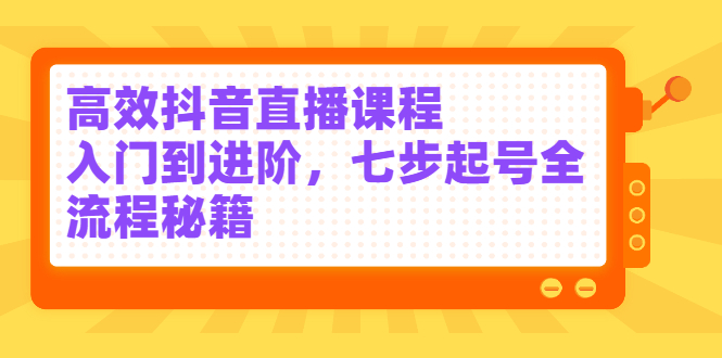 高效抖音直播课程，入门到进阶，七步起号全流程秘籍-创想网