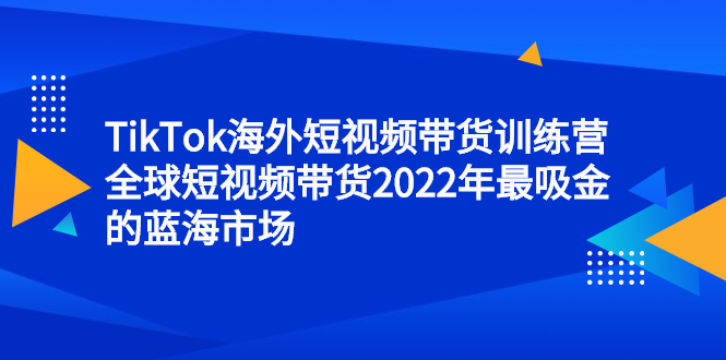 TikTok海外短视频带货训练营，全球短视频带货2022年最吸金的蓝海市场-创想网