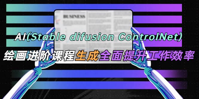 AI（stable difusion ControlNet）绘画进阶课程 办公场景 全面提升工作效率-创想网