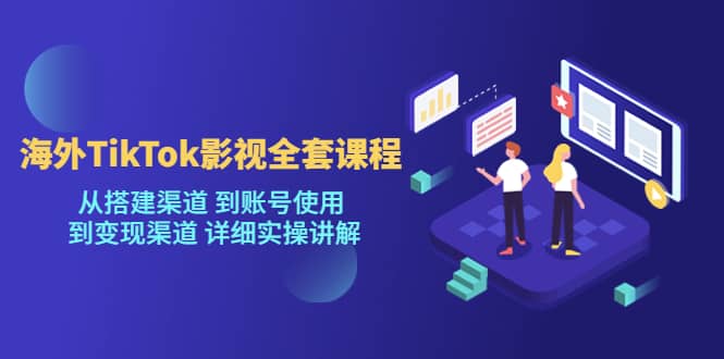 海外TikTok/影视全套课程，从搭建渠道 到账号使用 到变现渠道 详细实操讲解-创想网