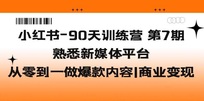 小红书-90天训练营-第7期，熟悉新媒体平台|从零到一做爆款内容|商业变现-创想网