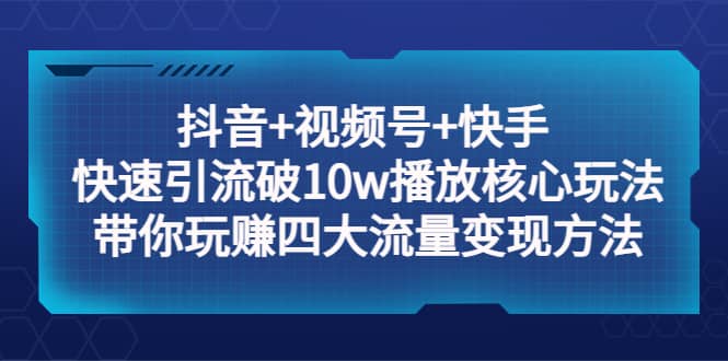 抖音 视频号 快手 快速引流破10w播放核心玩法：带你玩赚四大流量变现方法-创想网