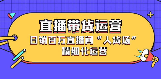 直播带货运营，销百万直播间“人货场”精细化运营-创想网