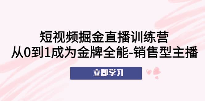 短视频掘金直播训练营：从0到1成为金牌全能-销售型主播-创想网