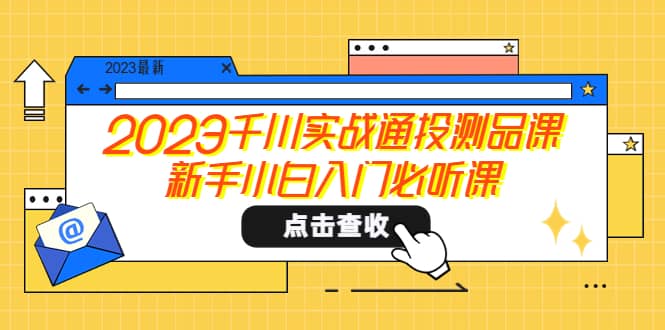 2023千川实战通投测品课，新手小白入门必听课-创想网