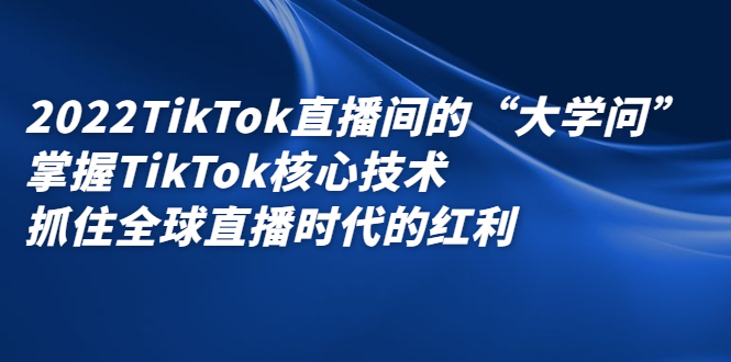 2022TikTok直播间的“大学问”，掌握TikTok核心技术，抓住全球直播时代的红利-创想网