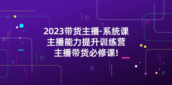 2023带货主播·系统课，主播能力提升训练营，主播带货必修课-创想网