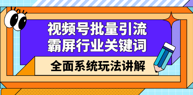 视频号批量引流，霸屏行业关键词（基础班）全面系统讲解视频号玩法【无水印】-创想网