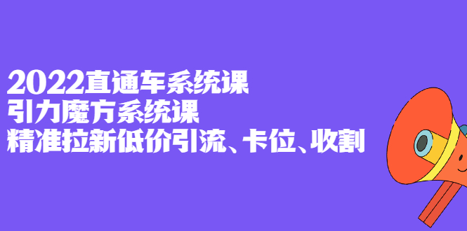 2022直通车系统课 引力魔方系统课，精准拉新低价引流、卡位、收割-创想网