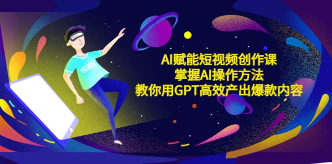 AI赋能短视频创作课，掌握AI操作方法，教你用AI高效产出爆款内容-创想网