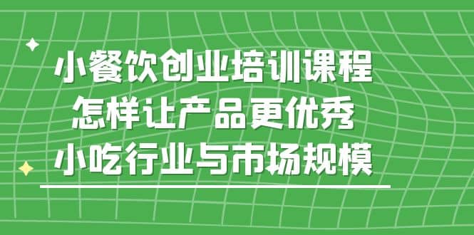 小餐饮创业培训课程，怎样让产品更优秀，小吃行业与市场规模-创想网