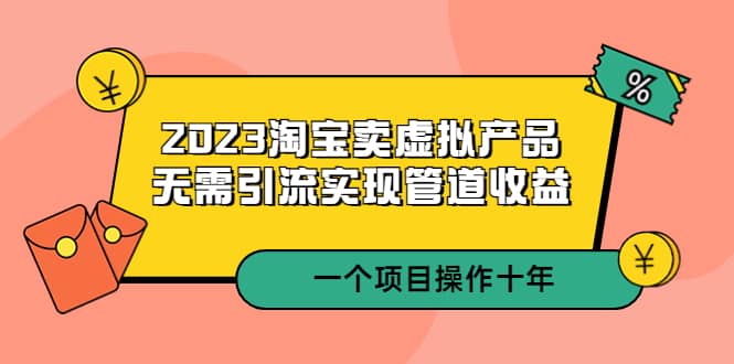 2023淘宝卖虚拟产品，无需引流实现管道收益 一个项目能操作十年-创想网