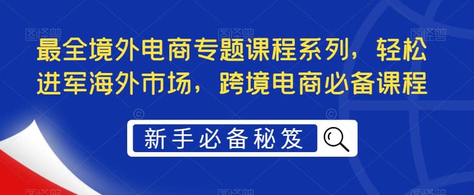 最全境外电商专题课程系列，轻松进军海外市场，跨境电商必备课程-创想网