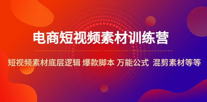 电商短视频素材训练营：短视频素材底层逻辑 爆款脚本 万能公式 混剪素材等-创想网
