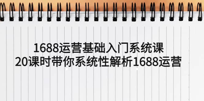 1688运营基础入门系统课，20课时带你系统性解析1688运营-创想网