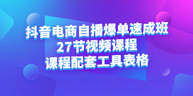 抖音电商自播爆单速成班：27节视频课程 课程配套工具表格-创想网