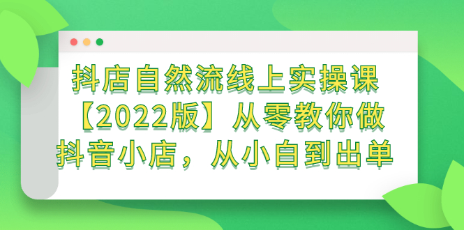 抖店自然流线上实操课【2022版】从零教你做抖音小店，从小白到出单-创想网