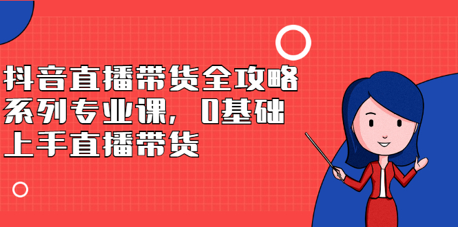 抖音直播带货全攻略系列专业课，0基础上手直播带货-创想网