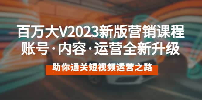 百万大V2023新版营销课 账号·内容·运营全新升级 通关短视频运营之路-创想网