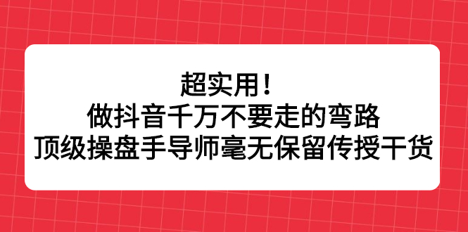 超实用！做抖音千万不要走的弯路，顶级操盘手导师毫无保留传授干货-创想网