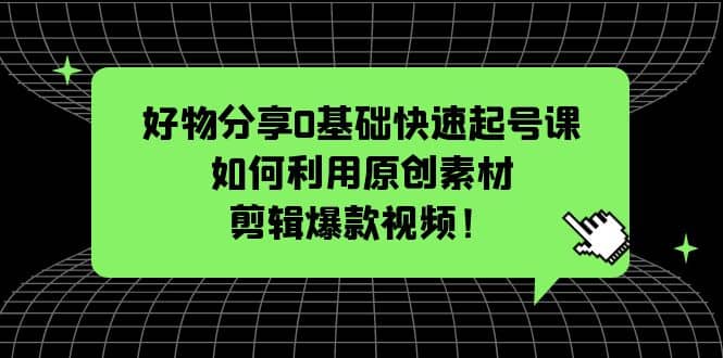 好物分享0基础快速起号课：如何利用原创素材剪辑爆款视频！-创想网