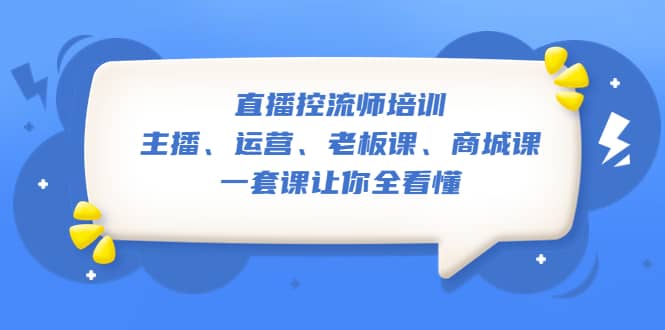 直播·控流师培训：主播、运营、老板课、商城课，一套课让你全看懂-创想网