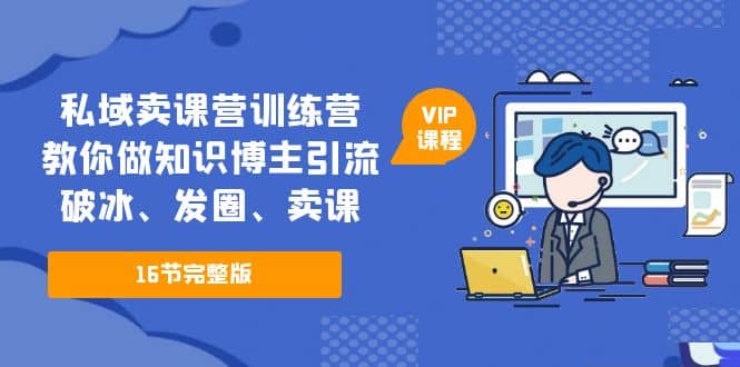 私域卖课营训练营：教你做知识博主引流、破冰、发圈、卖课（16节课完整版）-创想网