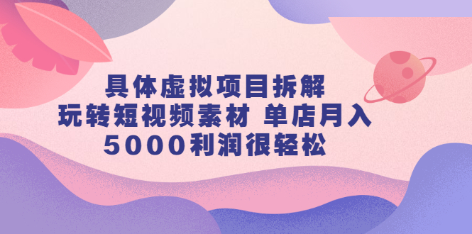 具体虚拟项目拆解，玩转短视频素材，单店月入几万 【视频课程】-创想网