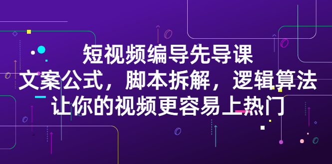 短视频编导先导课：​文案公式，脚本拆解，逻辑算法，让你的视频更容易上热门-创想网