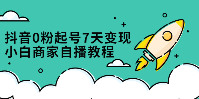 抖音0粉起号7天变现，无需专业的团队，小白商家从0到1自播教程-创想网